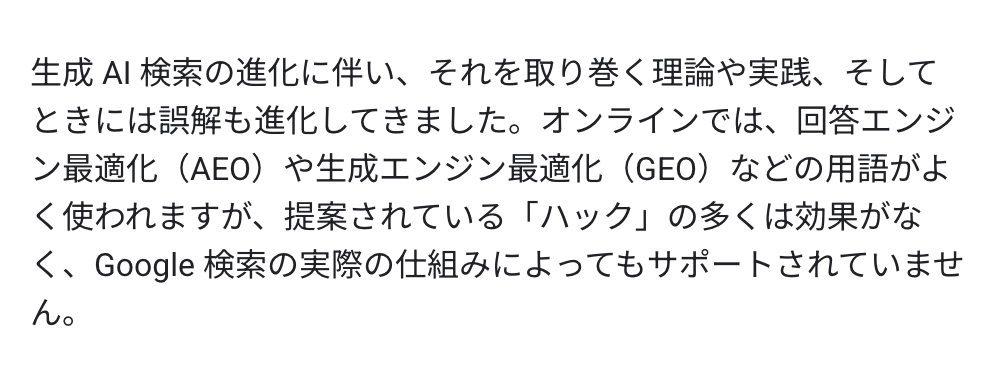 回答エンジン最適化（AEO）や生成エンジン最適化（GEO）といった用語はオンラインでよく見かけますが、提案されている多くの「裏技」は効果的ではなく、Google検索の実際の仕組みにも合致していません。